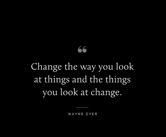 Change the way you look at things and the things you look at change - Wayne Dyer quote